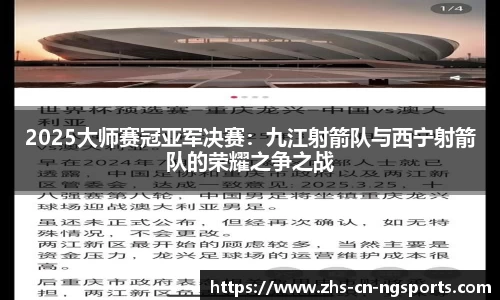 2025大师赛冠亚军决赛：九江射箭队与西宁射箭队的荣耀之争之战