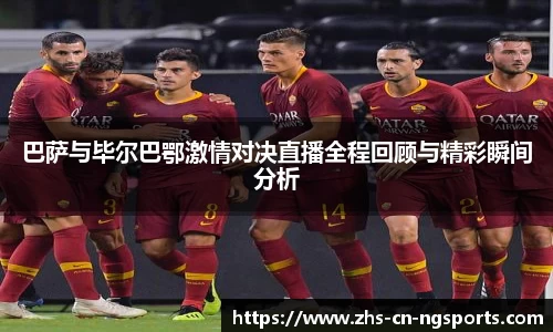 巴萨与毕尔巴鄂激情对决直播全程回顾与精彩瞬间分析 巴萨与毕尔巴鄂激情对决直播全程回顾与精彩瞬间分析